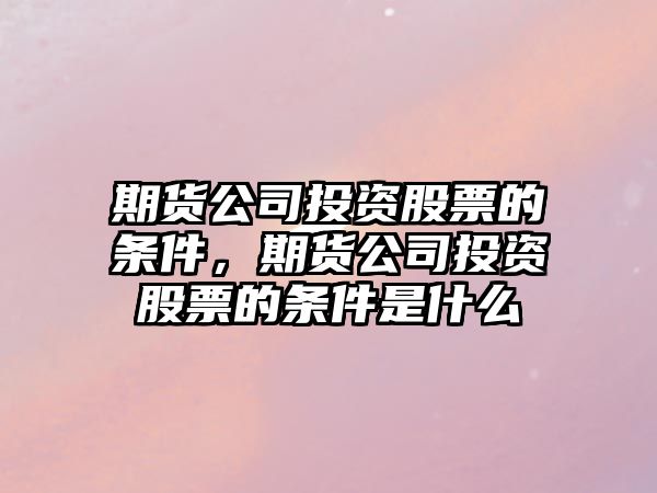 期貨公司投資股票的條件，期貨公司投資股票的條件是什么