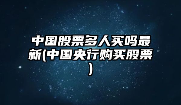 中國股票多人買(mǎi)嗎最新(中國央行購買(mǎi)股票)