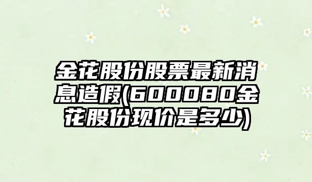 金花股份股票最新消息造假(600080金花股份現價(jià)是多少)