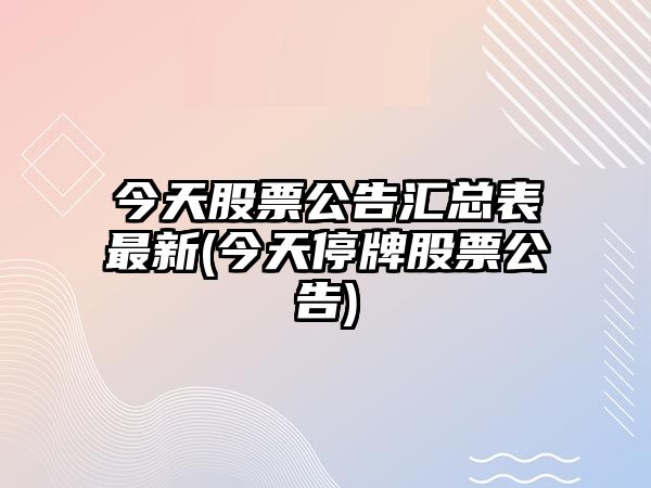 今天股票公告匯總表最新(今天停牌股票公告)