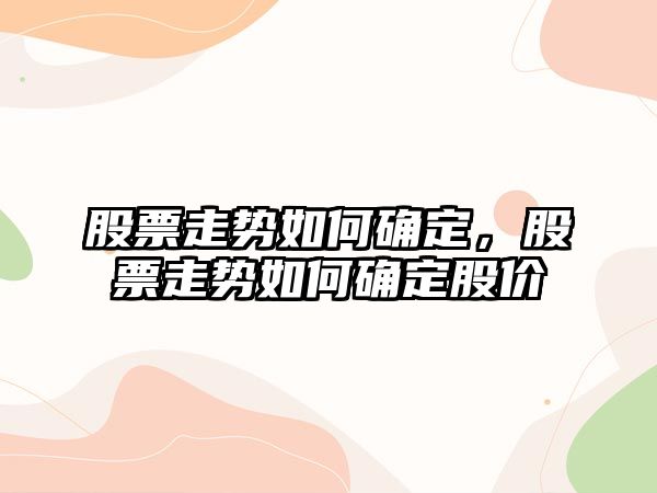 股票走勢如何確定，股票走勢如何確定股價(jià)