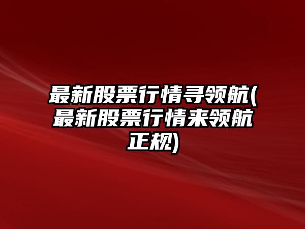 最新股票行情尋領(lǐng)航(最新股票行情來(lái)領(lǐng)航正規)