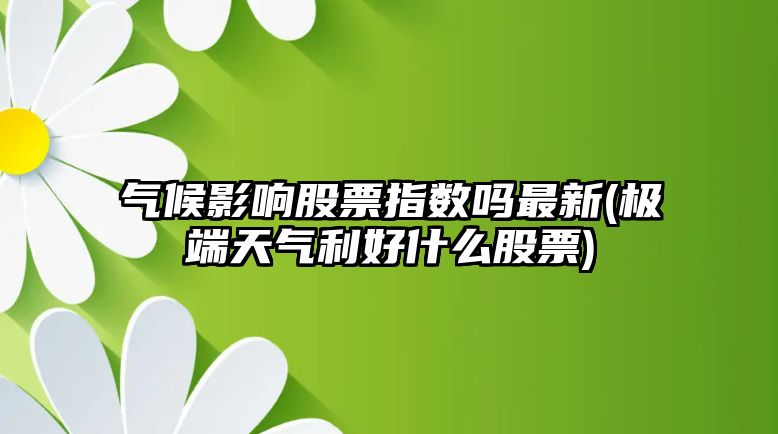 氣候影響股票指數嗎最新(極端天氣利好什么股票)