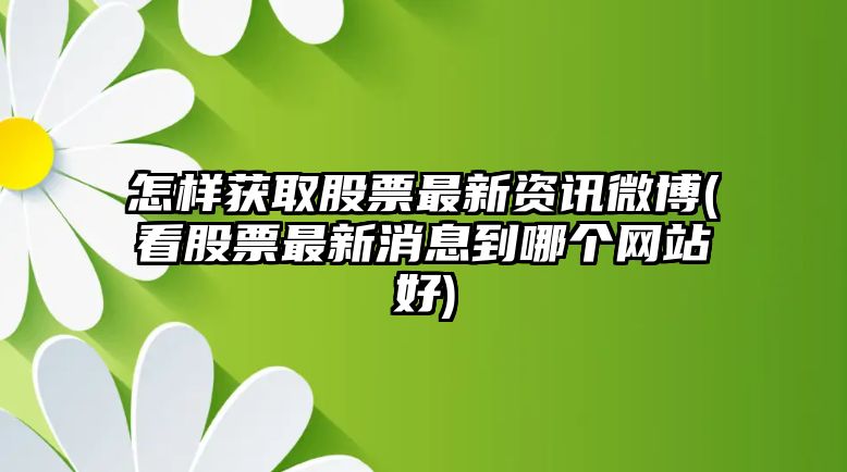 怎樣獲取股票最新資訊微博(看股票最新消息到哪個(gè)網(wǎng)站好)