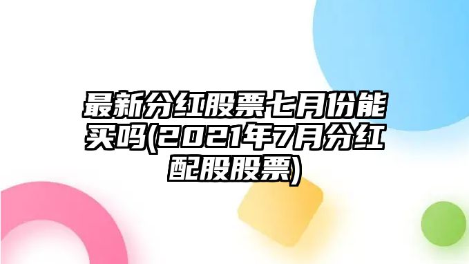 最新分紅股票七月份能買(mǎi)嗎(2021年7月分紅配股股票)