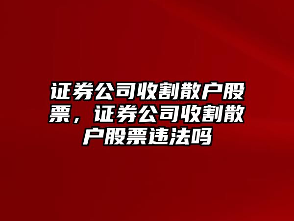 證券公司收割散戶(hù)股票，證券公司收割散戶(hù)股票違法嗎