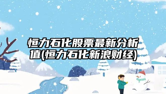 恒力石化股票最新分析值(恒力石化新浪財經(jīng))