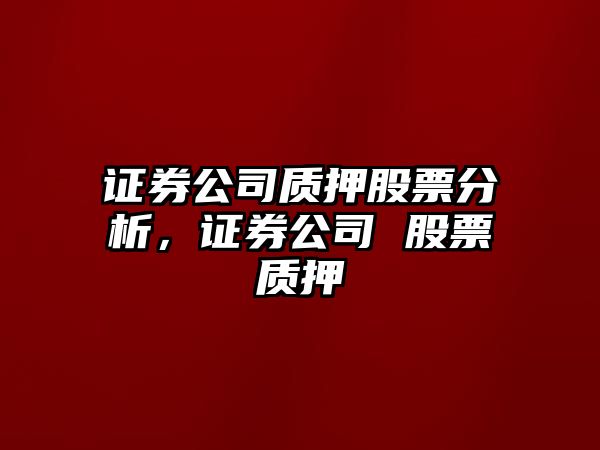 證券公司質(zhì)押股票分析，證券公司 股票質(zhì)押