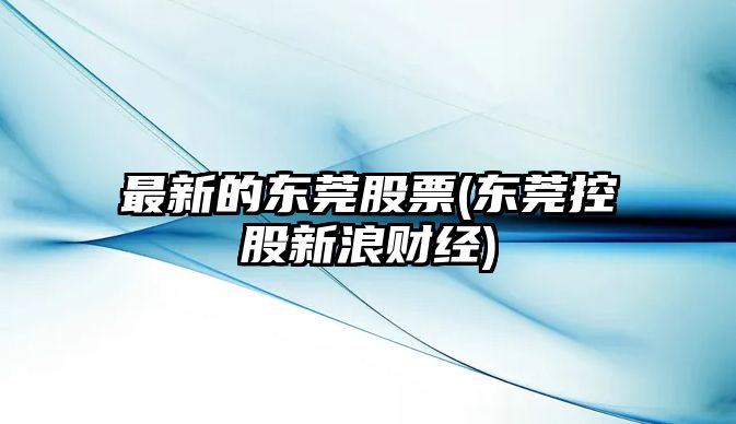 最新的東莞股票(東莞控股新浪財經(jīng))