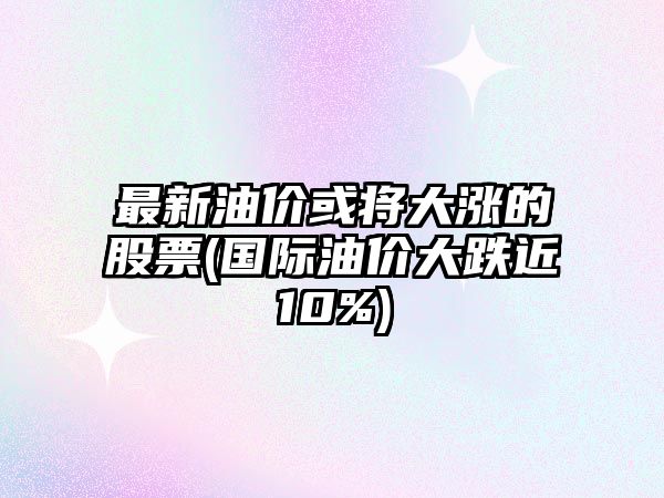 最新油價(jià)或將大漲的股票(國際油價(jià)大跌近10%)