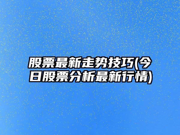 股票最新走勢技巧(今日股票分析最新行情)