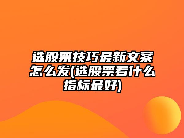 選股票技巧最新文案怎么發(fā)(選股票看什么指標最好)