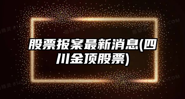 股票報案最新消息(四川金頂股票)