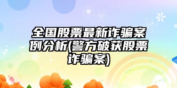 全國股票最新詐騙案例分析(警方破獲股票詐騙案)