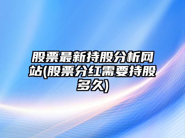 股票最新持股分析網(wǎng)站(股票分紅需要持股多久)