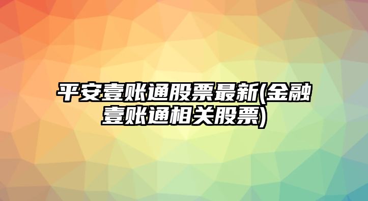 平安壹賬通股票最新(金融壹賬通相關(guān)股票)