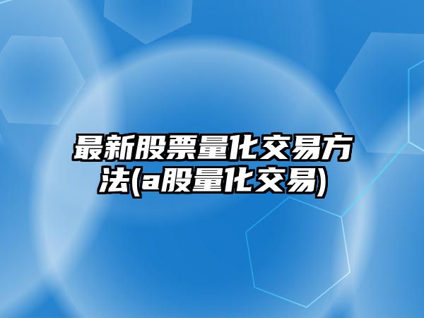 最新股票量化交易方法(a股量化交易)