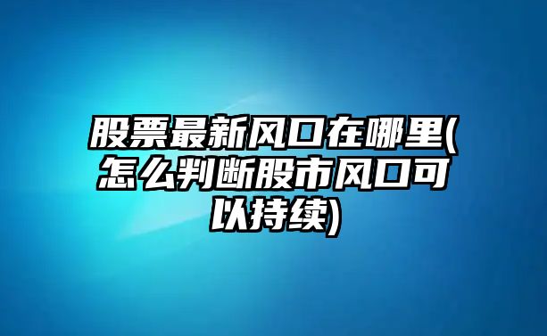 股票最新風(fēng)口在哪里(怎么判斷股市風(fēng)口可以持續)