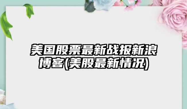 美國股票最新戰報新浪博客(美股最新情況)