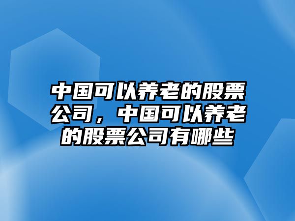 中國可以養老的股票公司，中國可以養老的股票公司有哪些