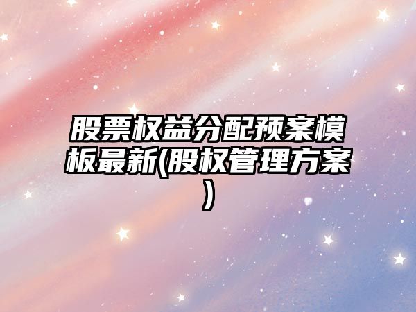 股票權益分配預案模板最新(股權管理方案)