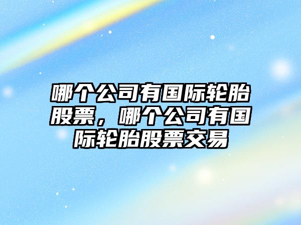 哪個(gè)公司有國際輪胎股票，哪個(gè)公司有國際輪胎股票交易