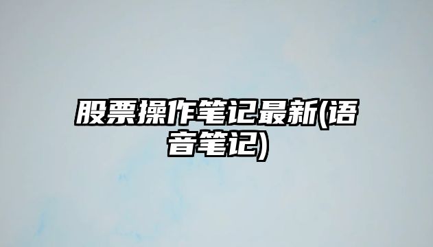 股票操作筆記最新(語(yǔ)音筆記)