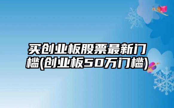 買(mǎi)創(chuàng  )業(yè)板股票最新門(mén)檻(創(chuàng  )業(yè)板50萬(wàn)門(mén)檻)