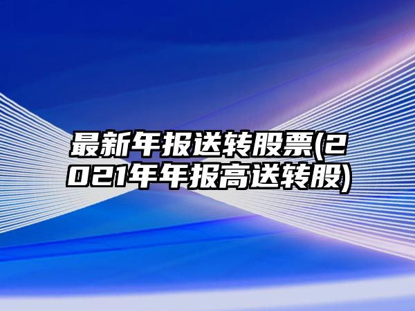 最新年報送轉股票(2021年年報高送轉股)