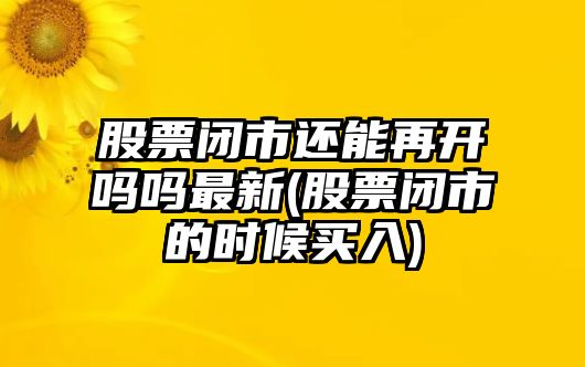 股票閉市還能再開(kāi)嗎嗎最新(股票閉市的時(shí)候買(mǎi)入)