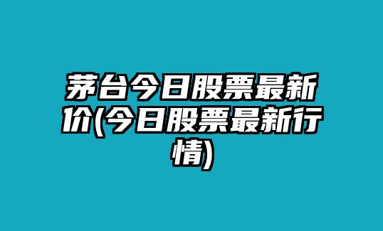 茅臺今日股票最新價(jià)(今日股票最新行情)