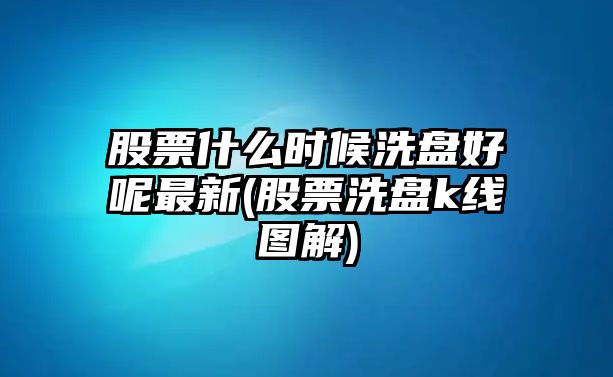 股票什么時(shí)候洗盤(pán)好呢最新(股票洗盤(pán)k線(xiàn)圖解)