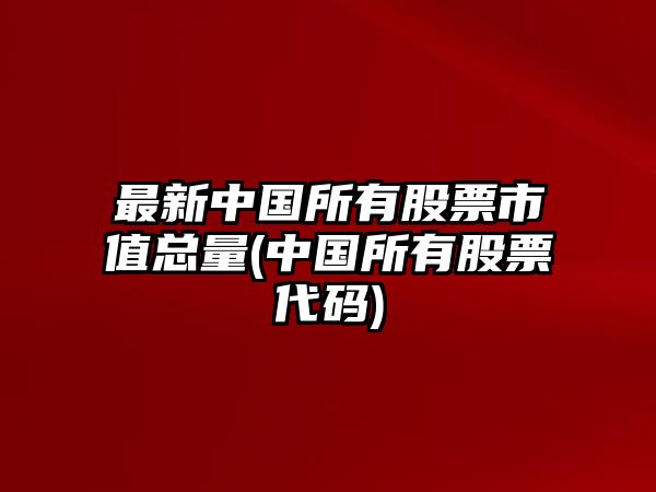 最新中國所有股票市值總量(中國所有股票代碼)