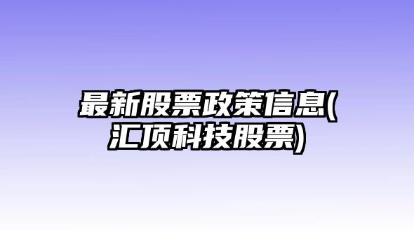 最新股票政策信息(匯頂科技股票)