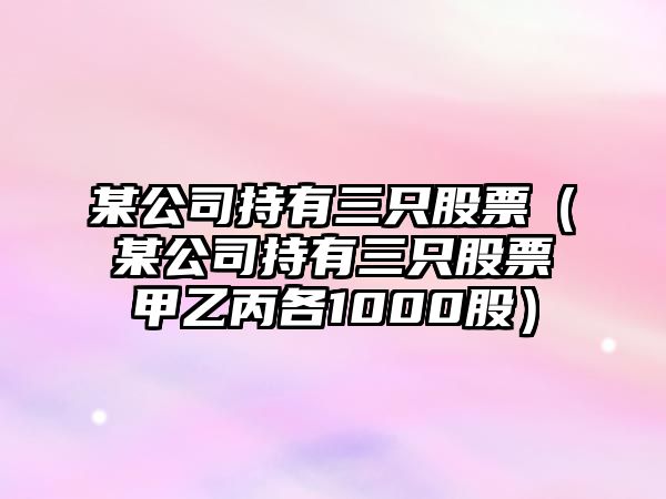 某公司持有三只股票（某公司持有三只股票甲乙丙各1000股）