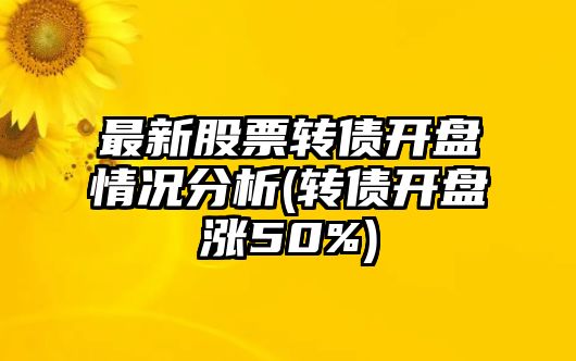 最新股票轉債開(kāi)盤(pán)情況分析(轉債開(kāi)盤(pán)漲50%)