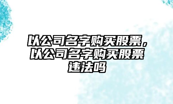 以公司名字購買(mǎi)股票，以公司名字購買(mǎi)股票違法嗎