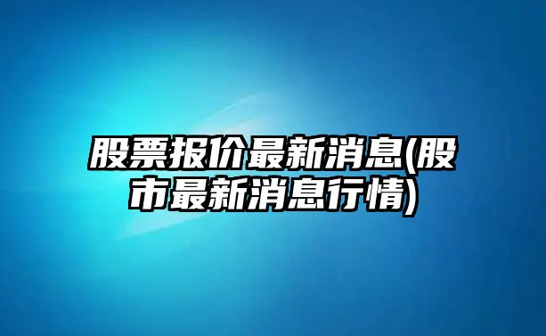 股票報價(jià)最新消息(股市最新消息行情)