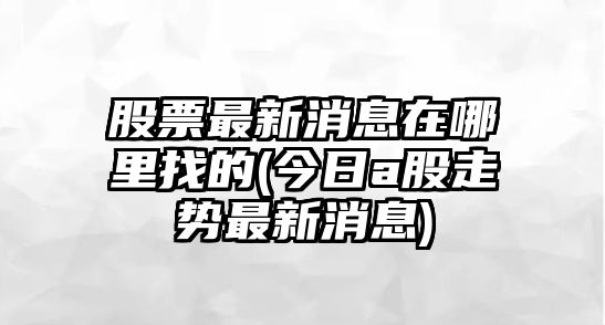 股票最新消息在哪里找的(今日a股走勢最新消息)