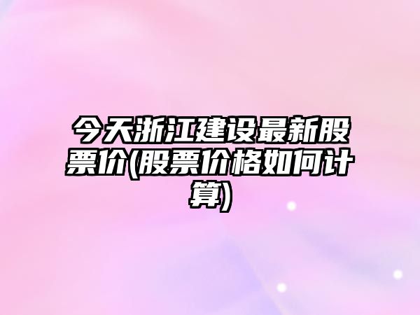 今天浙江建設最新股票價(jià)(股票價(jià)格如何計算)