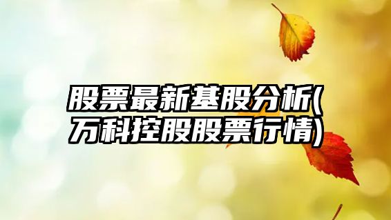 股票最新基股分析(萬(wàn)科控股股票行情)