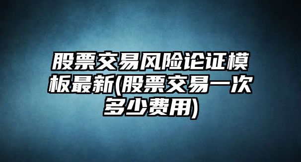 股票交易風(fēng)險論證模板最新(股票交易一次多少費用)