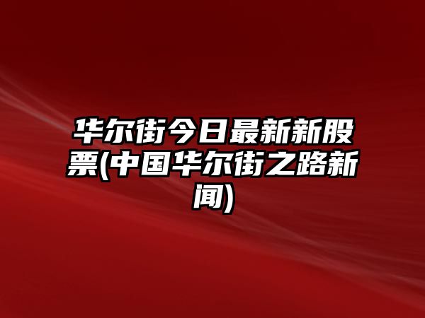 華爾街今日最新新股票(中國華爾街之路新聞)