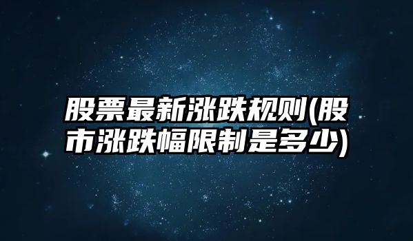 股票最新漲跌規則(股市漲跌幅限制是多少)