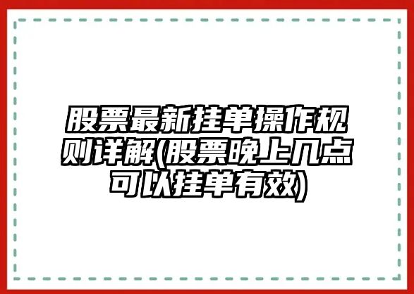 股票最新掛單操作規則詳解(股票晚上幾點(diǎn)可以?huà)靻斡行?