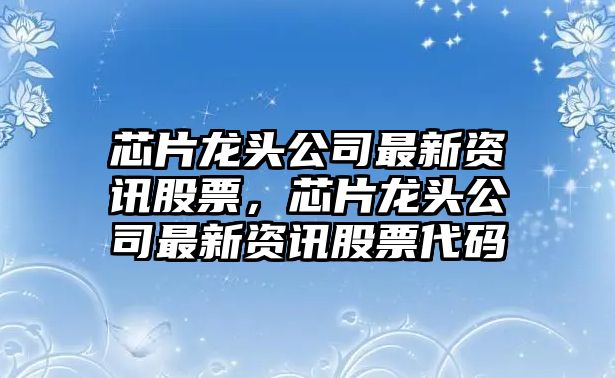 芯片龍頭公司最新資訊股票，芯片龍頭公司最新資訊股票代碼