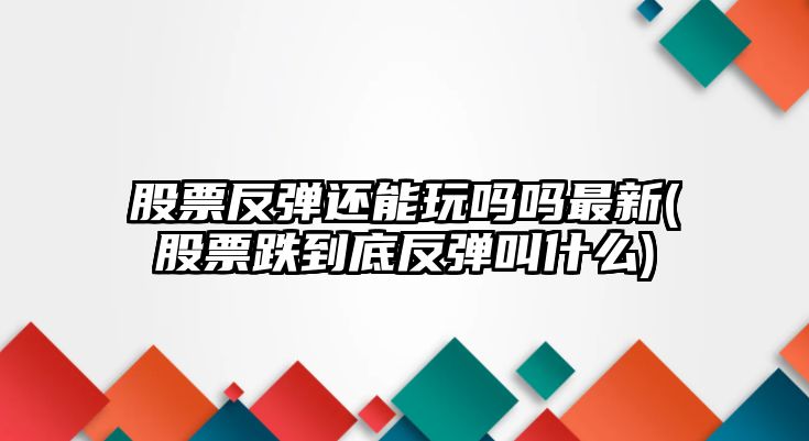 股票反彈還能玩嗎嗎最新(股票跌到底反彈叫什么)