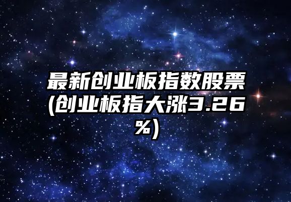 最新創(chuàng  )業(yè)板指數股票(創(chuàng  )業(yè)板指大漲3.26%)