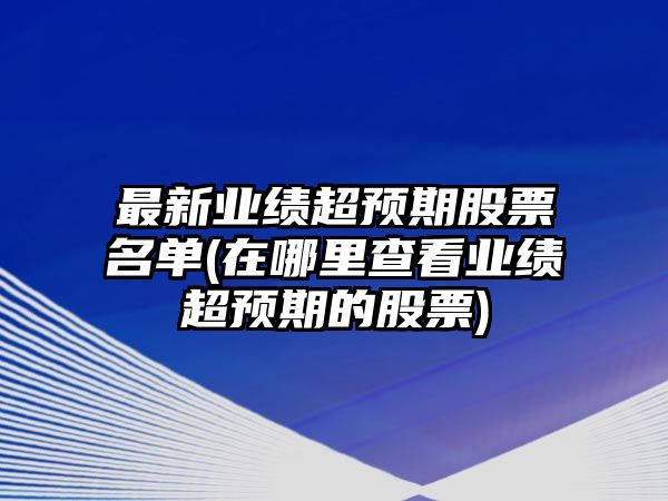 最新業(yè)績(jì)超預期股票名單(在哪里查看業(yè)績(jì)超預期的股票)