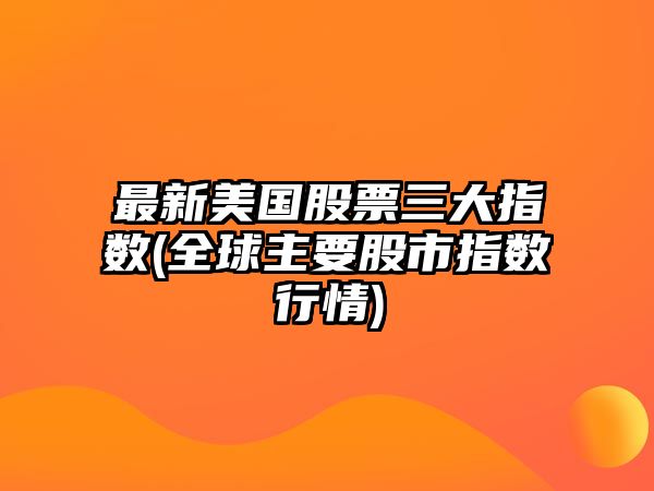 最新美國股票三大指數(全球主要股市指數行情)